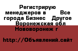 Регистрирую менеджеров в  NL - Все города Бизнес » Другое   . Воронежская обл.,Нововоронеж г.